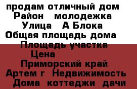 продам отличный дом › Район ­ молодежка › Улица ­ А.Блока › Общая площадь дома ­ 50 › Площадь участка ­ 6 › Цена ­ 3 800 000 - Приморский край, Артем г. Недвижимость » Дома, коттеджи, дачи продажа   